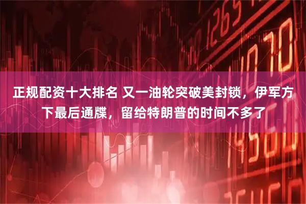 正规配资十大排名 又一油轮突破美封锁，伊军方下最后通牒，留给特朗普的时间不多了