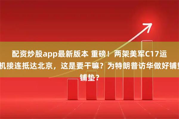 配资炒股app最新版本 重磅！两架美军C17运输机接连抵达北京，这是要干嘛？为特朗普访华做好铺垫？