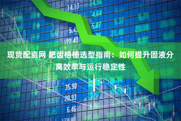 现货配资网 耙齿格栅选型指南：如何提升固液分离效率与运行稳定性
