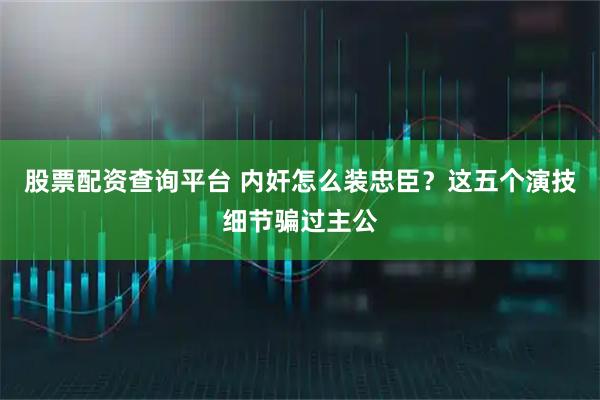 股票配资查询平台 内奸怎么装忠臣？这五个演技细节骗过主公