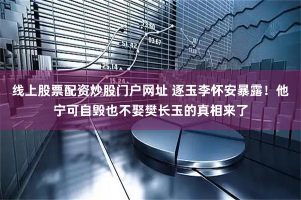 线上股票配资炒股门户网址 逐玉李怀安暴露！他宁可自毁也不娶樊长玉的真相来了