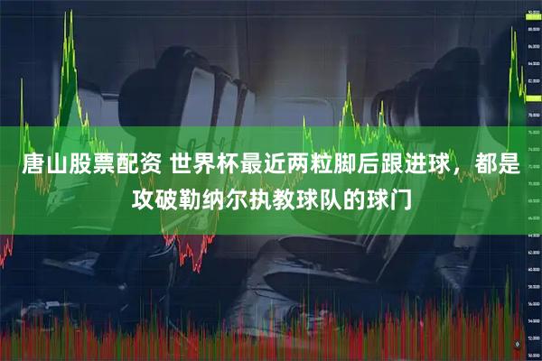 唐山股票配资 世界杯最近两粒脚后跟进球，都是攻破勒纳尔执教球队的球门