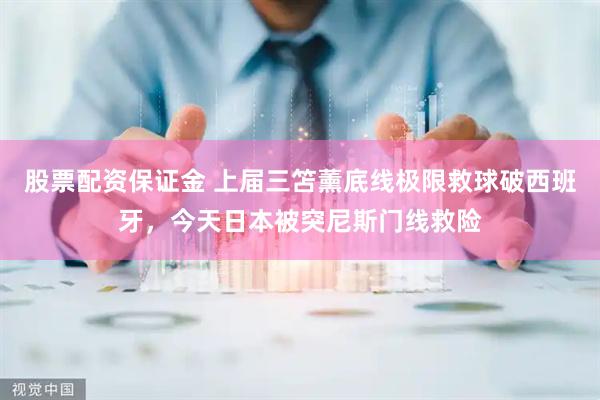 股票配资保证金 上届三笘薰底线极限救球破西班牙，今天日本被突尼斯门线救险