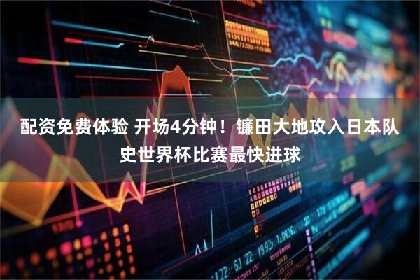 配资免费体验 开场4分钟！镰田大地攻入日本队史世界杯比赛最快进球