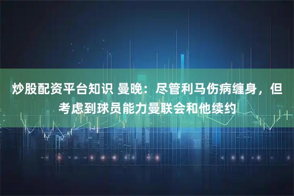 炒股配资平台知识 曼晚：尽管利马伤病缠身，但考虑到球员能力曼联会和他续约