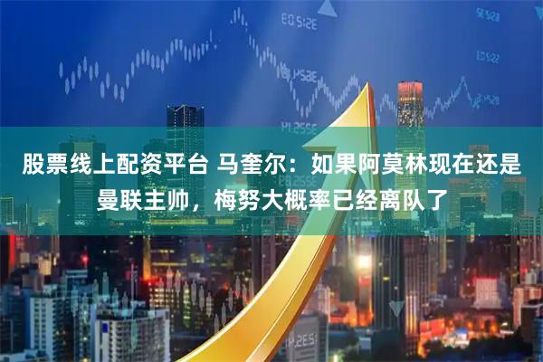 股票线上配资平台 马奎尔：如果阿莫林现在还是曼联主帅，梅努大概率已经离队了