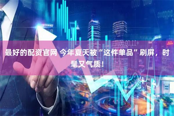 最好的配资官网 今年夏天被“这件单品”刷屏，时髦又气质！