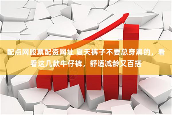 配点网股票配资网址 夏天裤子不要总穿黑的，看看这几款牛仔裤，舒适减龄又百搭