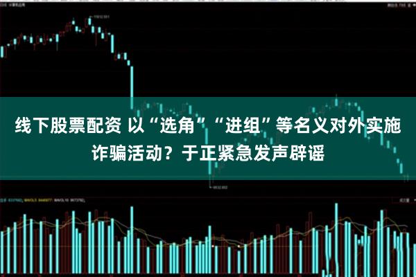 线下股票配资 以“选角”“进组”等名义对外实施诈骗活动？于正紧急发声辟谣