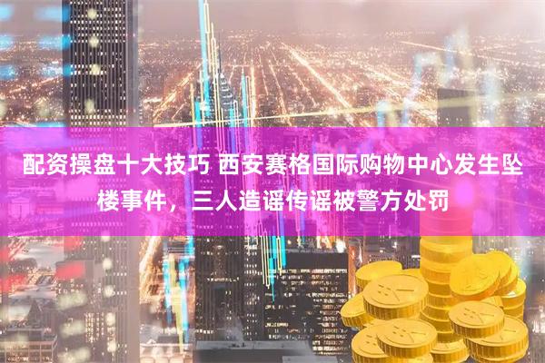 配资操盘十大技巧 西安赛格国际购物中心发生坠楼事件,三人造谣传谣被警方处罚