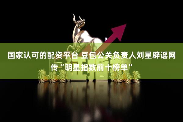 国家认可的配资平台 豆包公关负责人刘星辟谣网传“明星指数前十榜单”