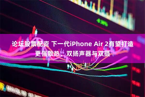 论坛股票配资 下一代iPhone Air 2有望打造更强散热、双扬声器与双摄