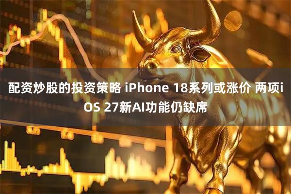配资炒股的投资策略 iPhone 18系列或涨价 两项iOS 27新AI功能仍缺席