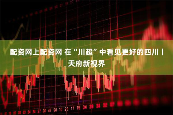 配资网上配资网 在“川超”中看见更好的四川丨天府新视界