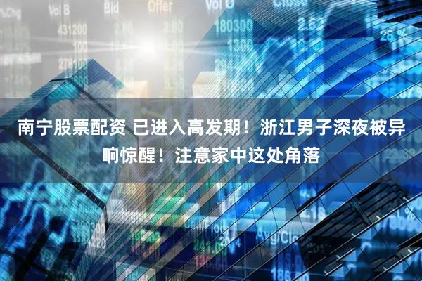 南宁股票配资 已进入高发期！浙江男子深夜被异响惊醒！注意家中这处角落