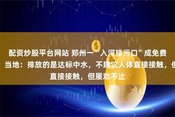 配资炒股平台网站 郑州一“入河排污口”成免费戏水乐园，当地：排放的是达标中水，不建议人体直接接触，但屡劝不止