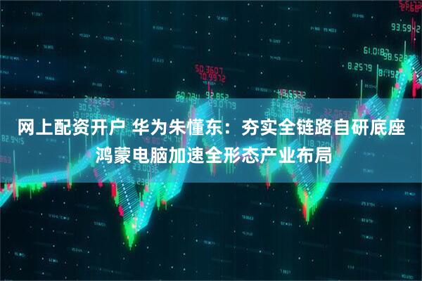 网上配资开户 华为朱懂东:夯实全链路自研底座 鸿蒙电脑加速全形态产业布局