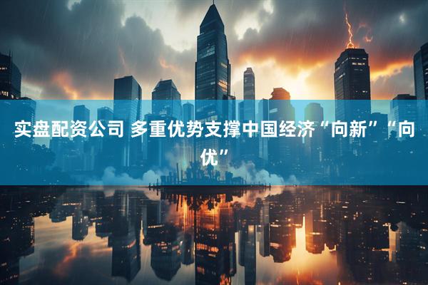 实盘配资公司 多重优势支撑中国经济“向新”“向优”